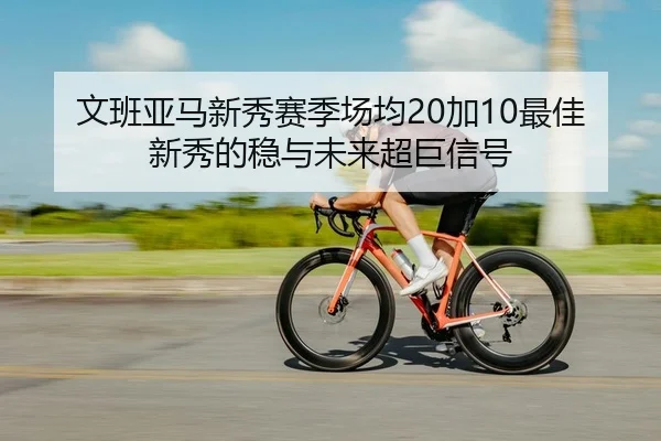 文班亚马新秀赛季场均20加10最佳新秀的稳与未来超巨信号