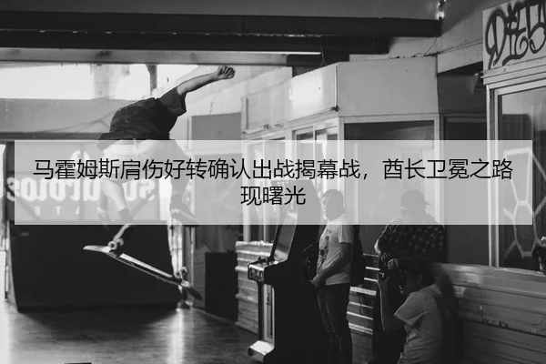 马霍姆斯肩伤好转确认出战揭幕战，酋长卫冕之路现曙光